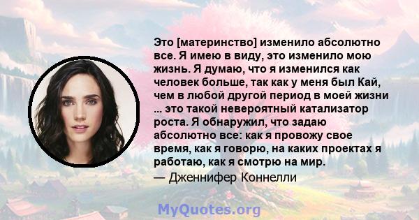 Это [материнство] изменило абсолютно все. Я имею в виду, это изменило мою жизнь. Я думаю, что я изменился как человек больше, так как у меня был Кай, чем в любой другой период в моей жизни ... это такой невероятный