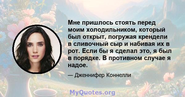 Мне пришлось стоять перед моим холодильником, который был открыт, погружая крендели в сливочный сыр и набивая их в рот. Если бы я сделал это, я был в порядке. В противном случае я надое.