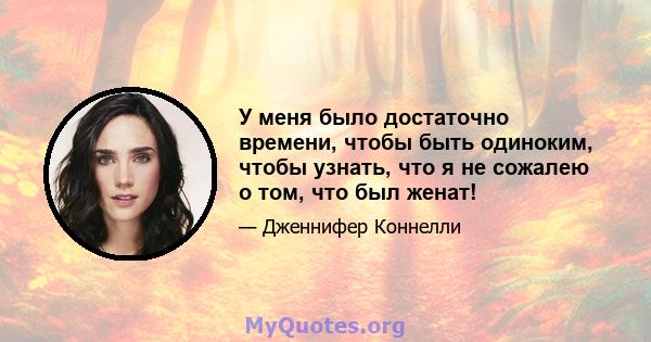 У меня было достаточно времени, чтобы быть одиноким, чтобы узнать, что я не сожалею о том, что был женат!