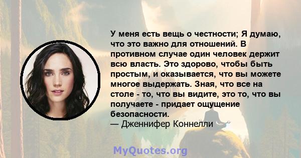 У меня есть вещь о честности; Я думаю, что это важно для отношений. В противном случае один человек держит всю власть. Это здорово, чтобы быть простым, и оказывается, что вы можете многое выдержать. Зная, что все на