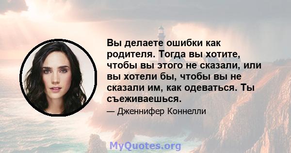 Вы делаете ошибки как родителя. Тогда вы хотите, чтобы вы этого не сказали, или вы хотели бы, чтобы вы не сказали им, как одеваться. Ты съеживаешься.