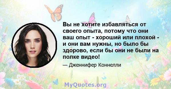 Вы не хотите избавляться от своего опыта, потому что они ваш опыт - хороший или плохой - и они вам нужны, но было бы здорово, если бы они не были на полке видео!