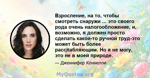 Взросление, на то, чтобы смотреть снаружи ... это своего рода очень налогообложение, и, возможно, я должен просто сделать какой-то ручной труд-это может быть более расслабляющим. Но я не могу, это не в моей природе.