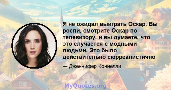 Я не ожидал выиграть Оскар. Вы росли, смотрите Оскар по телевизору, и вы думаете, что это случается с модными людьми. Это было действительно сюрреалистично