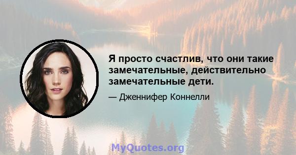 Я просто счастлив, что они такие замечательные, действительно замечательные дети.