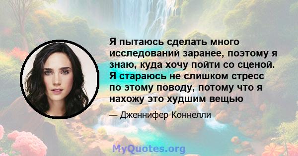 Я пытаюсь сделать много исследований заранее, поэтому я знаю, куда хочу пойти со сценой. Я стараюсь не слишком стресс по этому поводу, потому что я нахожу это худшим вещью