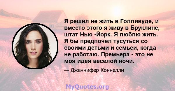 Я решил не жить в Голливуде, и вместо этого я живу в Бруклине, штат Нью -Йорк. Я люблю жить. Я бы предпочел тусуться со своими детьми и семьей, когда не работаю. Премьера - это не моя идея веселой ночи.