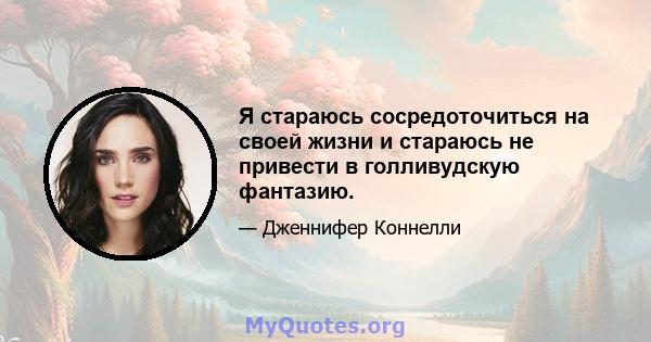 Я стараюсь сосредоточиться на своей жизни и стараюсь не привести в голливудскую фантазию.