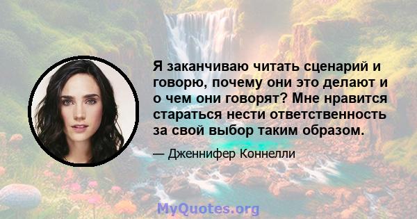 Я заканчиваю читать сценарий и говорю, почему они это делают и о чем они говорят? Мне нравится стараться нести ответственность за свой выбор таким образом.