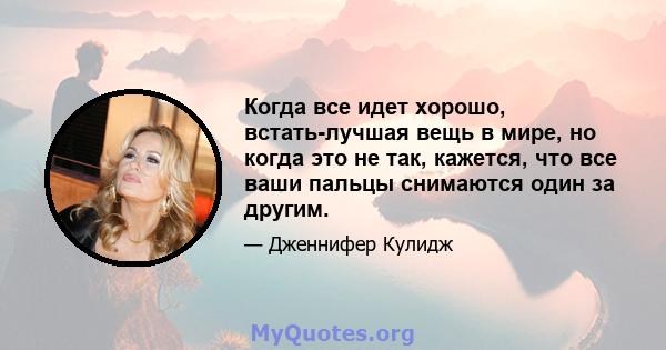 Когда все идет хорошо, встать-лучшая вещь в мире, но когда это не так, кажется, что все ваши пальцы снимаются один за другим.