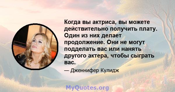 Когда вы актриса, вы можете действительно получить плату. Один из них делает продолжение. Они не могут подделать вас или нанять другого актера, чтобы сыграть вас.