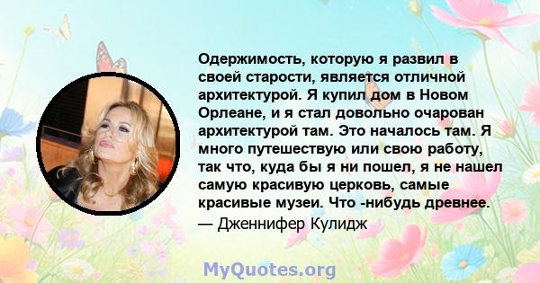 Одержимость, которую я развил в своей старости, является отличной архитектурой. Я купил дом в Новом Орлеане, и я стал довольно очарован архитектурой там. Это началось там. Я много путешествую или свою работу, так что,