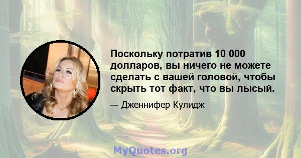 Поскольку потратив 10 000 долларов, вы ничего не можете сделать с вашей головой, чтобы скрыть тот факт, что вы лысый.