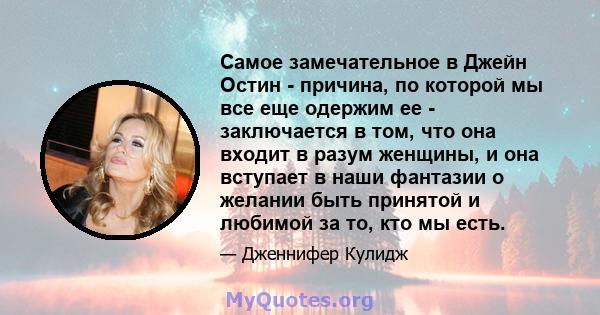 Самое замечательное в Джейн Остин - причина, по которой мы все еще одержим ее - заключается в том, что она входит в разум женщины, и она вступает в наши фантазии о желании быть принятой и любимой за то, кто мы есть.