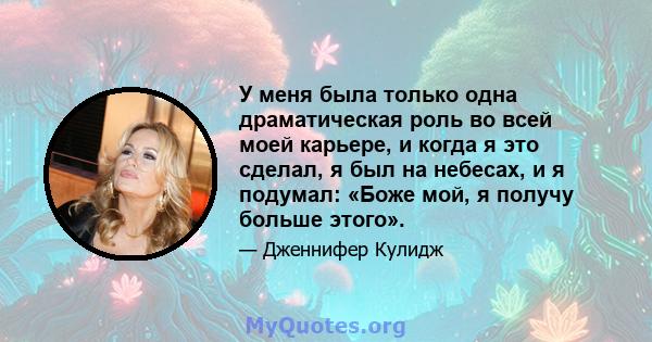 У меня была только одна драматическая роль во всей моей карьере, и когда я это сделал, я был на небесах, и я подумал: «Боже мой, я получу больше этого».