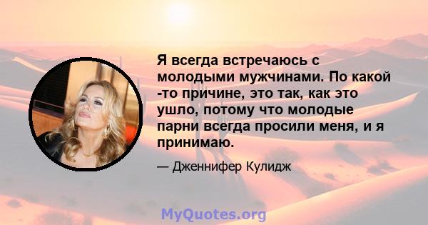 Я всегда встречаюсь с молодыми мужчинами. По какой -то причине, это так, как это ушло, потому что молодые парни всегда просили меня, и я принимаю.