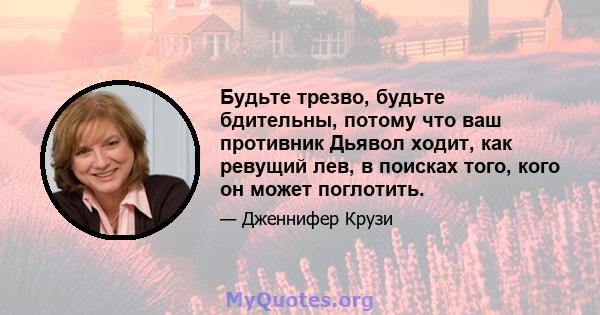 Будьте трезво, будьте бдительны, потому что ваш противник Дьявол ходит, как ревущий лев, в поисках того, кого он может поглотить.