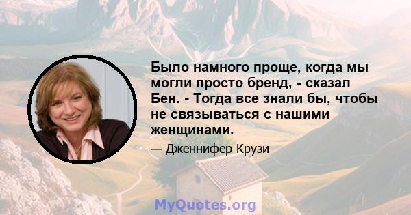 Было намного проще, когда мы могли просто бренд, - сказал Бен. - Тогда все знали бы, чтобы не связываться с нашими женщинами.