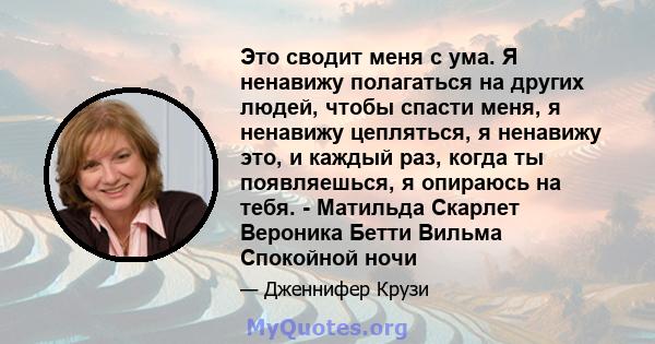 Это сводит меня с ума. Я ненавижу полагаться на других людей, чтобы спасти меня, я ненавижу цепляться, я ненавижу это, и каждый раз, когда ты появляешься, я опираюсь на тебя. - Матильда Скарлет Вероника Бетти Вильма