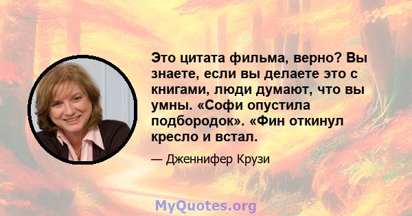 Это цитата фильма, верно? Вы знаете, если вы делаете это с книгами, люди думают, что вы умны. «Софи опустила подбородок». «Фин откинул кресло и встал.