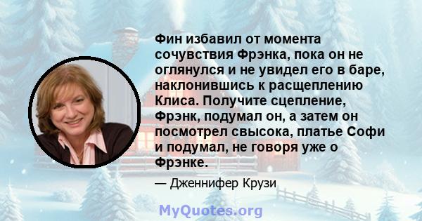 Фин избавил от момента сочувствия Фрэнка, пока он не оглянулся и не увидел его в баре, наклонившись к расщеплению Клиса. Получите сцепление, Фрэнк, подумал он, а затем он посмотрел свысока, платье Софи и подумал, не