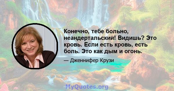 Конечно, тебе больно, неандертальский! Видишь? Это кровь. Если есть кровь, есть боль. Это как дым и огонь.