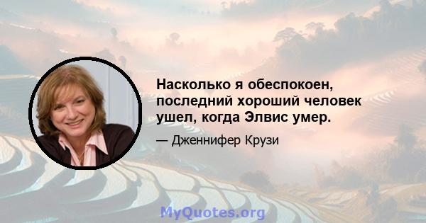 Насколько я обеспокоен, последний хороший человек ушел, когда Элвис умер.