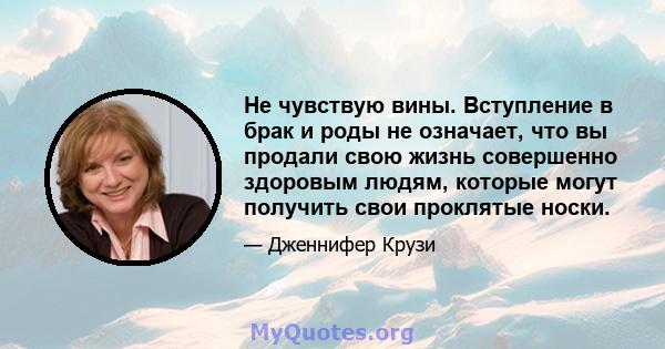 Не чувствую вины. Вступление в брак и роды не означает, что вы продали свою жизнь совершенно здоровым людям, которые могут получить свои проклятые носки.