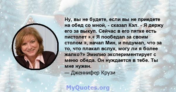 Ну, вы не будете, если вы не приедете на обед со мной, - сказал Кэл. - Я держу его за выкуп. Сейчас в его пятке есть пистолет ».« Я пообедал за своим столом », начал Мин, и подумал, что за то, что плакал вслух, могу ли