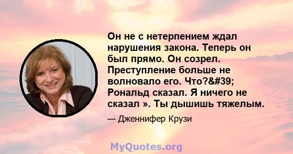 Он не с нетерпением ждал нарушения закона. Теперь он был прямо. Он созрел. Преступление больше не волновало его. Что?' Рональд сказал. Я ничего не сказал ». Ты дышишь тяжелым.