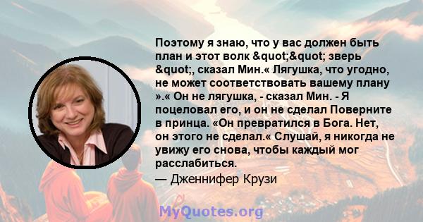 Поэтому я знаю, что у вас должен быть план и этот волк "" зверь ", сказал Мин.« Лягушка, что угодно, не может соответствовать вашему плану ».« Он не лягушка, - сказал Мин. - Я поцеловал его, и он не