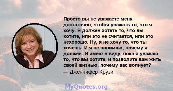 Просто вы не уважаете меня достаточно, чтобы уважать то, что я хочу. Я должен хотеть то, что вы хотите, или это не считается, или это нехорошо. Ну, я не хочу то, что ты хочешь. И я не понимаю, почему я должен. Я имею в