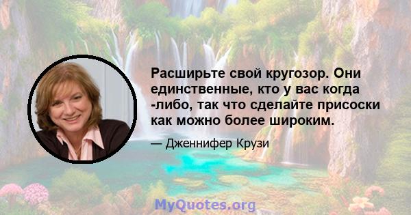 Расширьте свой кругозор. Они единственные, кто у вас когда -либо, так что сделайте присоски как можно более широким.