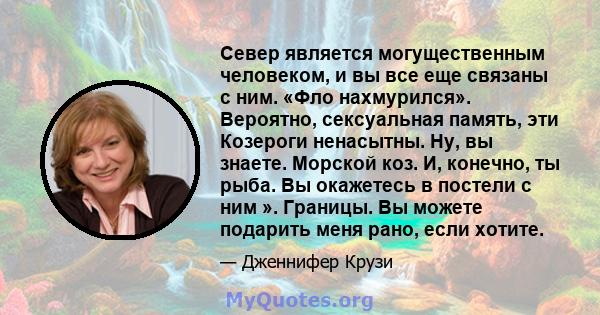 Север является могущественным человеком, и вы все еще связаны с ним. «Фло нахмурился». Вероятно, сексуальная память, эти Козероги ненасытны. Ну, вы знаете. Морской коз. И, конечно, ты рыба. Вы окажетесь в постели с ним