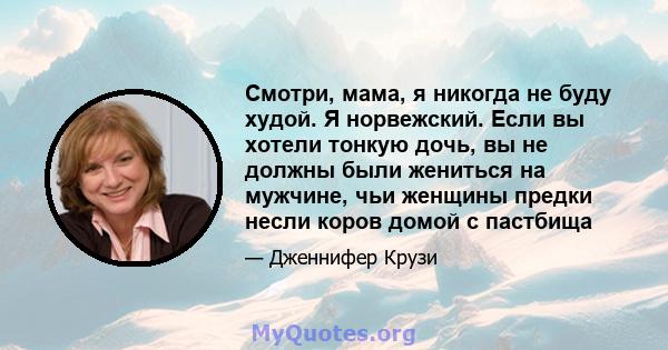 Смотри, мама, я никогда не буду худой. Я норвежский. Если вы хотели тонкую дочь, вы не должны были жениться на мужчине, чьи женщины предки несли коров домой с пастбища