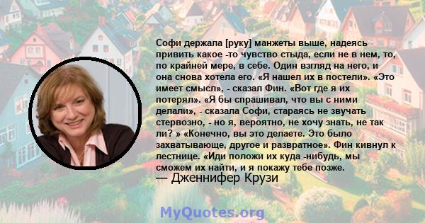 Софи держала [руку] манжеты выше, надеясь привить какое -то чувство стыда, если не в нем, то, по крайней мере, в себе. Один взгляд на него, и она снова хотела его. «Я нашел их в постели». «Это имеет смысл», - сказал