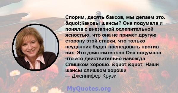 Спорим, десять баксов, мы делаем это. "Каковы шансы? Она подумала и поняла с внезапной ослепительной ясностью, что она не примет другую сторону этой ставки, что только неудачник будет последовать против них. Это