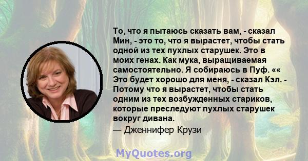 То, что я пытаюсь сказать вам, - сказал Мин, - это то, что я вырастет, чтобы стать одной из тех пухлых старушек. Это в моих генах. Как мука, выращиваемая самостоятельно. Я собираюсь в Пуф. «« Это будет хорошо для меня,