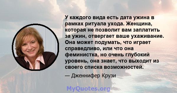 У каждого вида есть дата ужина в рамках ритуала ухода. Женщина, которая не позволит вам заплатить за ужин, отвергает ваше ухаживание. Она может подумать, что играет справедливо, или что она феминистка, но очень глубокий 