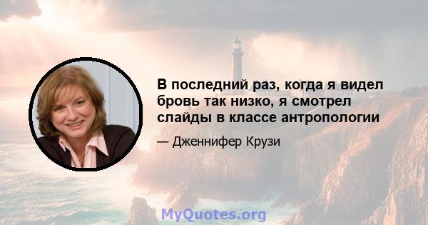 В последний раз, когда я видел бровь так низко, я смотрел слайды в классе антропологии