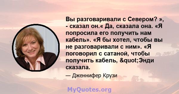 Вы разговаривали с Севером? », - сказал он.« Да, сказала она. «Я попросила его получить нам кабель». «Я бы хотел, чтобы вы не разговаривали с ним». «Я поговорил с сатаной, чтобы получить кабель, "Энди сказала.