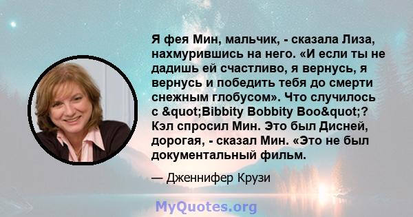 Я фея Мин, мальчик, - сказала Лиза, нахмурившись на него. «И если ты не дадишь ей счастливо, я вернусь, я вернусь и победить тебя до смерти снежным глобусом». Что случилось с "Bibbity Bobbity Boo"? Кэл спросил 