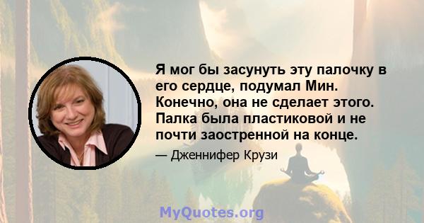 Я мог бы засунуть эту палочку в его сердце, подумал Мин. Конечно, она не сделает этого. Палка была пластиковой и не почти заостренной на конце.