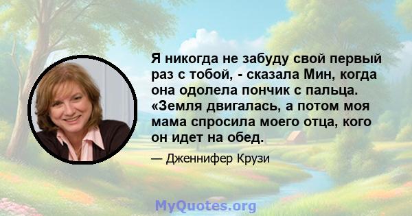 Я никогда не забуду свой первый раз с тобой, - сказала Мин, когда она одолела пончик с пальца. «Земля двигалась, а потом моя мама спросила моего отца, кого он идет на обед.