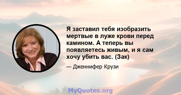 Я заставил тебя изобразить мертвые в луже крови перед камином. А теперь вы появляетесь живым, и я сам хочу убить вас. (Зак)