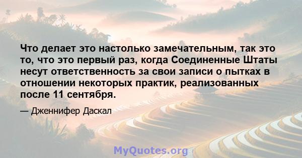 Что делает это настолько замечательным, так это то, что это первый раз, когда Соединенные Штаты несут ответственность за свои записи о пытках в отношении некоторых практик, реализованных после 11 сентября.