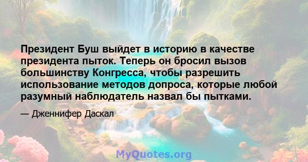 Президент Буш выйдет в историю в качестве президента пыток. Теперь он бросил вызов большинству Конгресса, чтобы разрешить использование методов допроса, которые любой разумный наблюдатель назвал бы пытками.