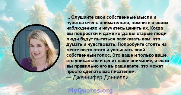 ... Слушайте свои собственные мысли и чувства очень внимательно, помните о своих наблюдениях и научитесь ценить их. Когда вы подростки и даже когда вы старые люди люди будут пытаться рассказать вам, что думать и