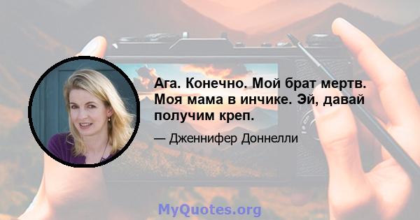 Ага. Конечно. Мой брат мертв. Моя мама в инчике. Эй, давай получим креп.