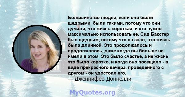 Большинство людей, если они были щедрыми, были такими, потому что они думали, что жизнь короткая, и это нужно максимально использовать ее. Сид Бакстер был щедрым, потому что он знал, что жизнь была длинной. Это